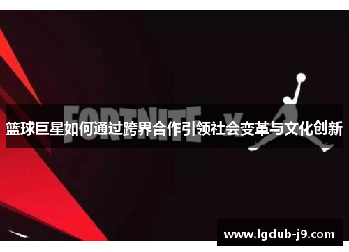 篮球巨星如何通过跨界合作引领社会变革与文化创新