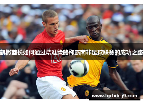 凯撒酋长如何通过精准策略称霸南非足球联赛的成功之路