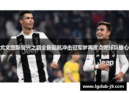 尤文图斯复兴之路全新起航冲击冠军梦再度点燃球队雄心