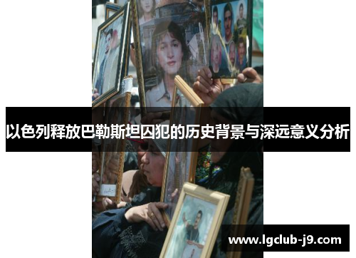 以色列释放巴勒斯坦囚犯的历史背景与深远意义分析