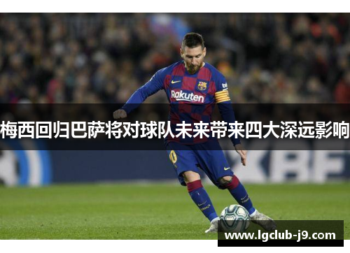 梅西回归巴萨将对球队未来带来四大深远影响