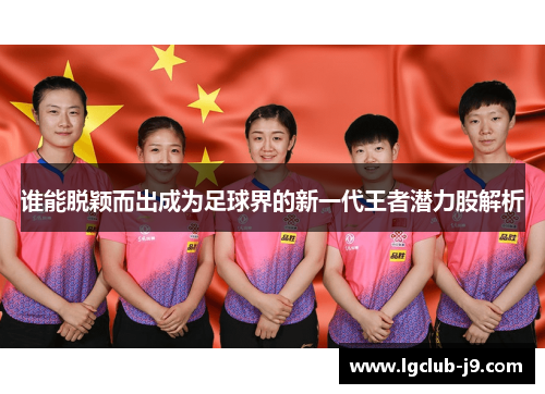 谁能脱颖而出成为足球界的新一代王者潜力股解析