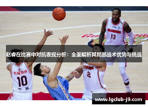 赵睿在比赛中对抗表现分析：全面解析其局部战术优势与挑战