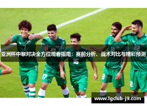 亚洲杯中黎对决全方位观看指南：赛前分析、战术对比与精彩预测
