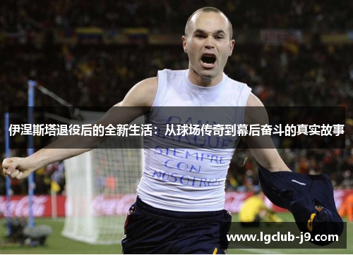 伊涅斯塔退役后的全新生活：从球场传奇到幕后奋斗的真实故事
