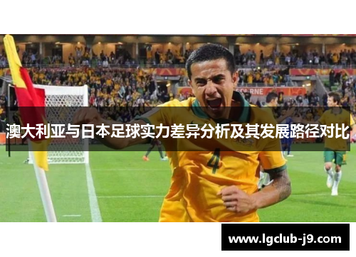 澳大利亚与日本足球实力差异分析及其发展路径对比