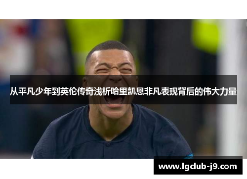 从平凡少年到英伦传奇浅析哈里凯恩非凡表现背后的伟大力量