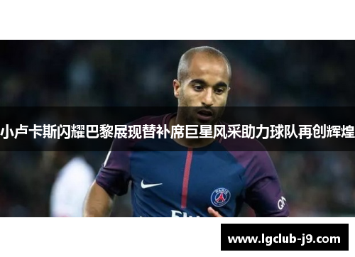 小卢卡斯闪耀巴黎展现替补席巨星风采助力球队再创辉煌