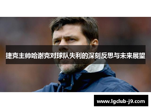 捷克主帅哈谢克对球队失利的深刻反思与未来展望