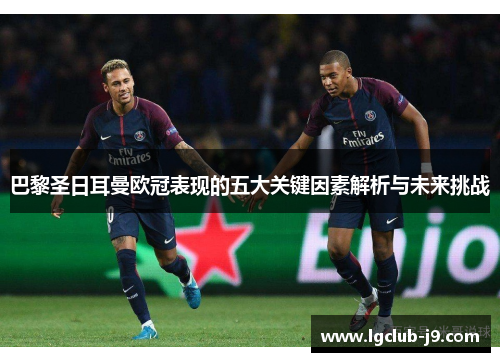 巴黎圣日耳曼欧冠表现的五大关键因素解析与未来挑战